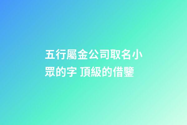 五行屬金公司取名小眾的字 頂級的借鑒-第1張-公司起名-玄機派